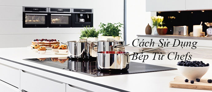 Cách sử dụng bếp từ Chefs an toàn