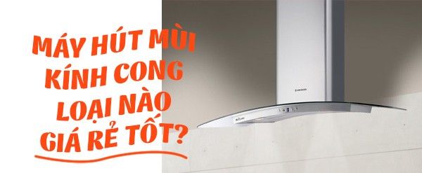 Máy hút mùi kính cong loại nào tốt