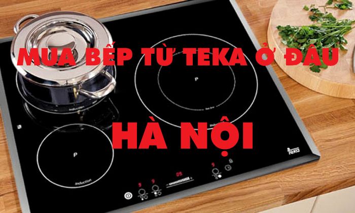 Mua bếp từ Teka ở đâu uy tín? 1 địa chỉ mua bếp từ Teka tại Hà Nội