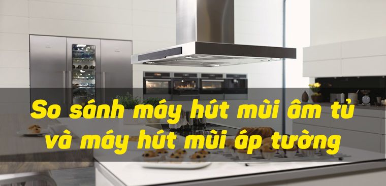 So sánh máy hút mùi âm tủ với các loại hút mùi khác