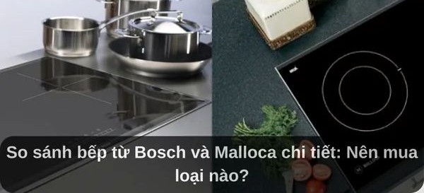 So sánh bếp từ Bosch và Malloca về khả năng tiết kiệm điện