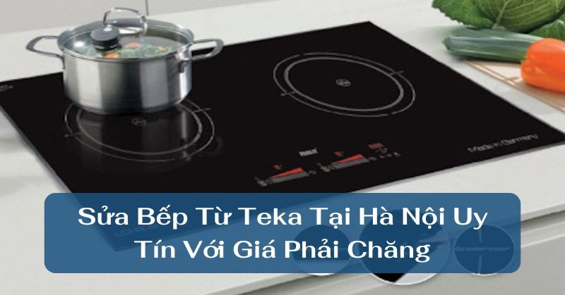 Sửa bếp từ Teka uy tín chất lượng 3 Địa chỉ sửa bếp từ Teka uy tín, chính hãng tại Hà Nội và miền Bắc